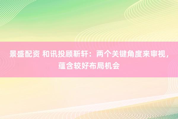 景盛配资 和讯投顾靳轩：两个关键角度来审视，蕴含较好布局机会