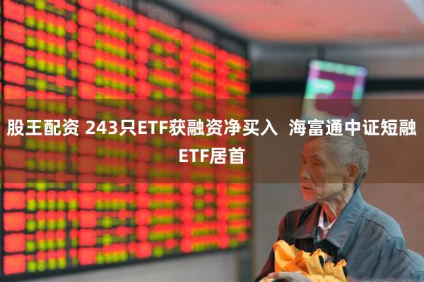 股王配资 243只ETF获融资净买入  海富通中证短融ETF居首