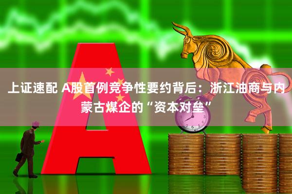 上证速配 A股首例竞争性要约背后：浙江油商与内蒙古煤企的“资本对垒”