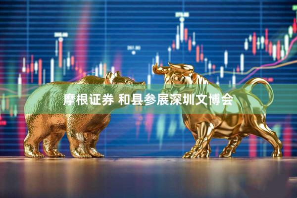 摩根证券 和县参展深圳文博会