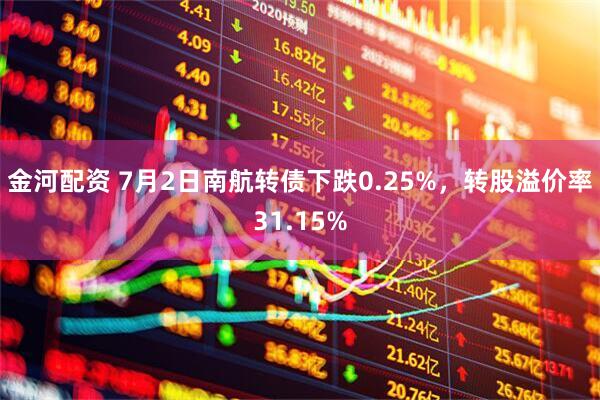 金河配资 7月2日南航转债下跌0.25%，转股溢价率31.15%