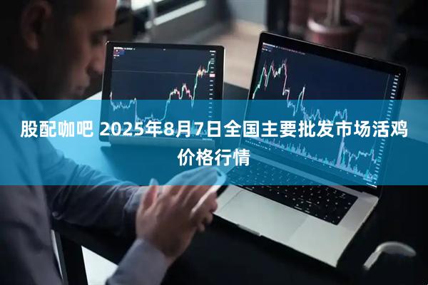 股配咖吧 2025年8月7日全国主要批发市场活鸡价格行情