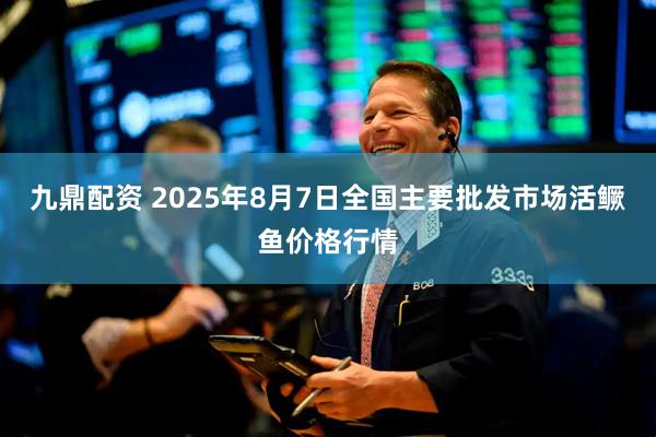 九鼎配资 2025年8月7日全国主要批发市场活鳜鱼价格行情