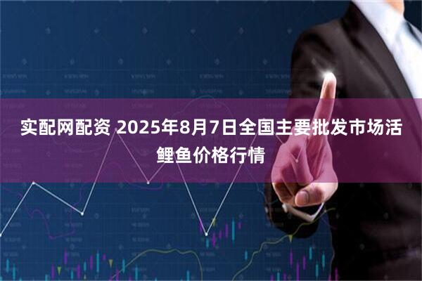 实配网配资 2025年8月7日全国主要批发市场活鲤鱼价格行情