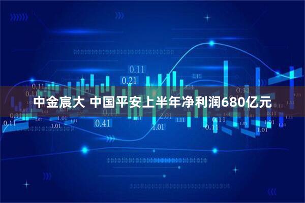 中金宸大 中国平安上半年净利润680亿元