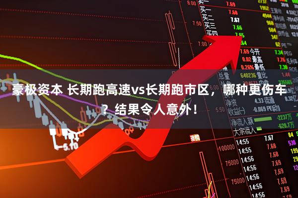 豪极资本 长期跑高速vs长期跑市区，哪种更伤车？结果令人意外！