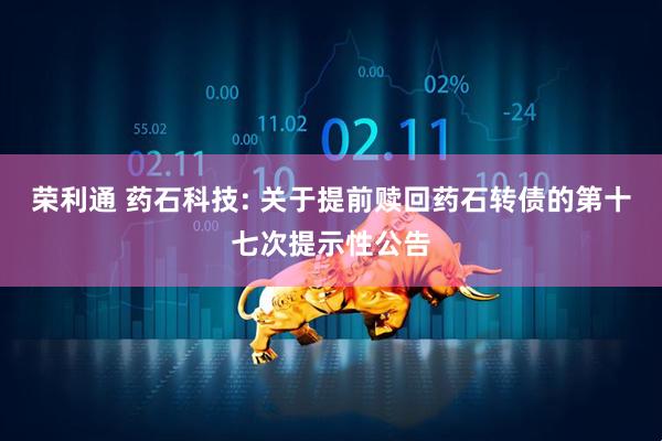 荣利通 药石科技: 关于提前赎回药石转债的第十七次提示性公告