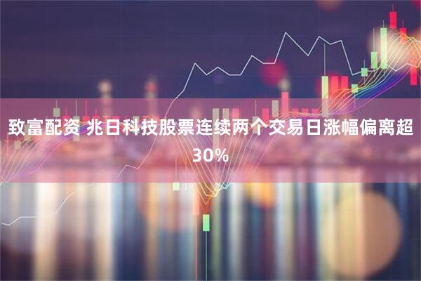 致富配资 兆日科技股票连续两个交易日涨幅偏离超30%
