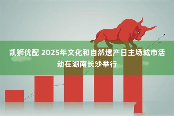 凯狮优配 2025年文化和自然遗产日主场城市活动在湖南长沙举行
