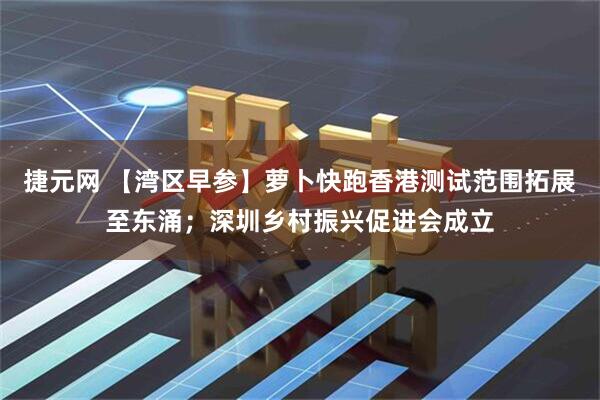 捷元网 【湾区早参】萝卜快跑香港测试范围拓展至东涌；深圳乡村振兴促进会成立