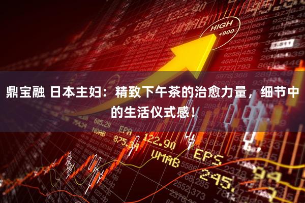 鼎宝融 日本主妇：精致下午茶的治愈力量，细节中的生活仪式感！
