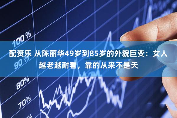 配资乐 从陈丽华49岁到85岁的外貌巨变：女人越老越耐看，靠的从来不是天