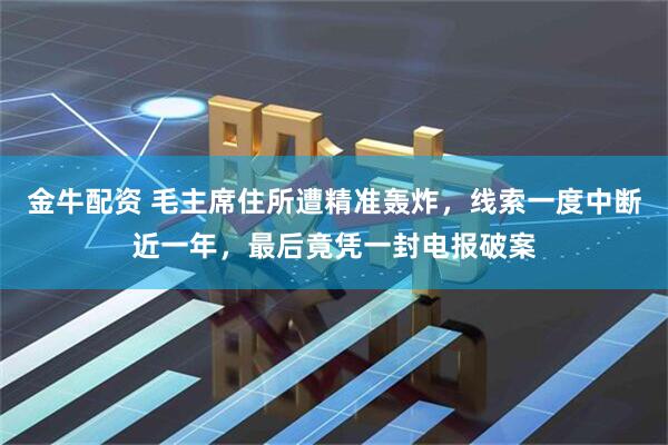 金牛配资 毛主席住所遭精准轰炸，线索一度中断近一年，最后竟凭一封电报破案